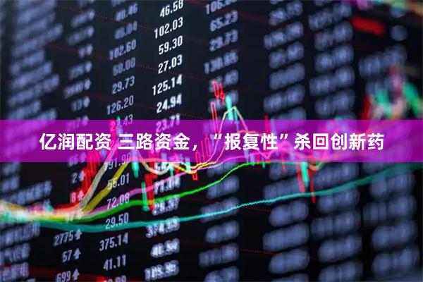 亿润配资 三路资金，“报复性”杀回创新药