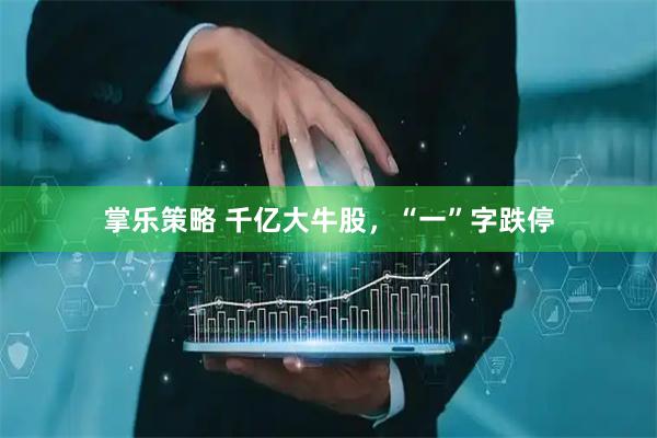 掌乐策略 千亿大牛股，“一”字跌停