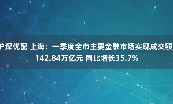 沪深优配 上海：一季度全市主要金融市场实现成交额1142.84万亿元 同比增长35.7%