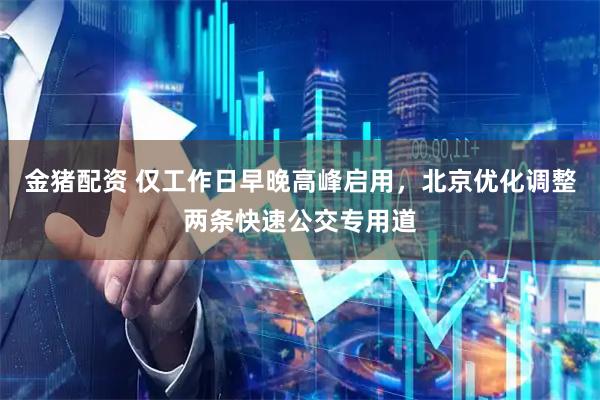 金猪配资 仅工作日早晚高峰启用，北京优化调整两条快速公交专用道