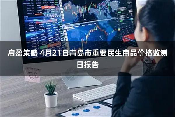 启盈策略 4月21日青岛市重要民生商品价格监测日报告