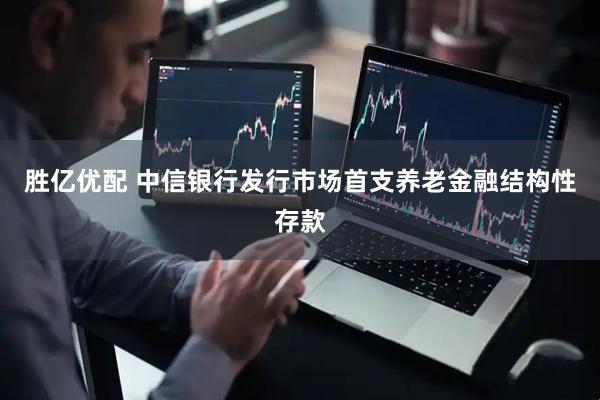 胜亿优配 中信银行发行市场首支养老金融结构性存款