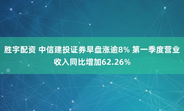 胜宇配资 中信建投证券早盘涨逾8% 第一季度营业收入同比增加62.26%