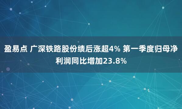 盈易点 广深铁路股份绩后涨超4% 第一季度归母净利润同比增加23.8%